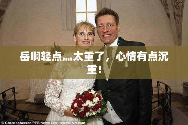 岳啊轻点灬太重了，心情有点沉重！
