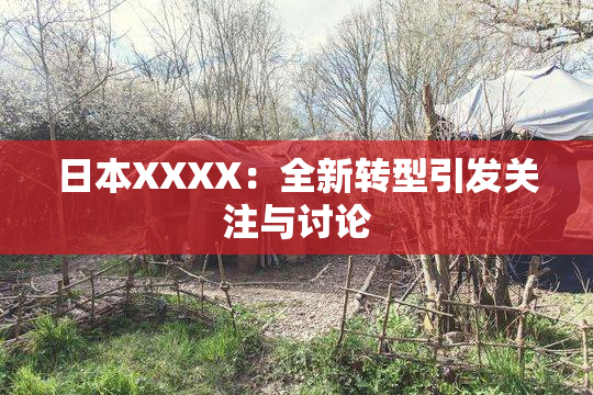 日本XXXX：全新转型引发关注与讨论