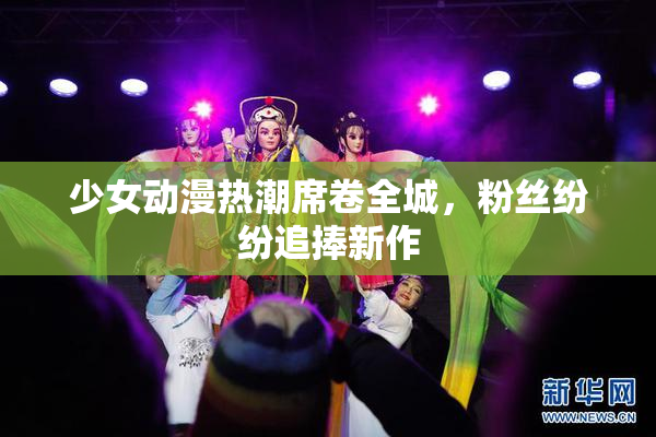 少女动漫热潮席卷全城，粉丝纷纷追捧新作