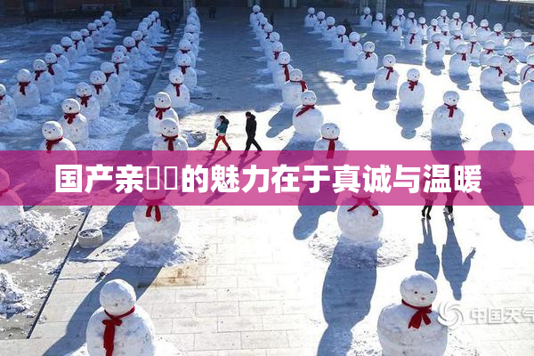 国产亲妺妺的魅力在于真诚与温暖