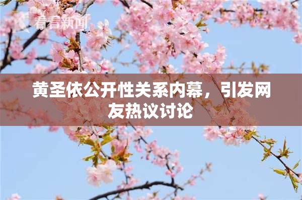 黄圣依公开性关系内幕，引发网友热议讨论