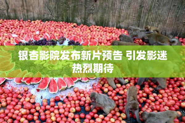 银杏影院发布新片预告 引发影迷热烈期待