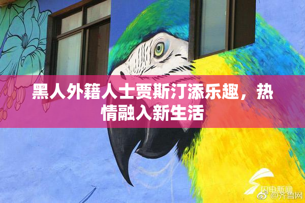 黑人外籍人士贾斯汀添乐趣，热情融入新生活