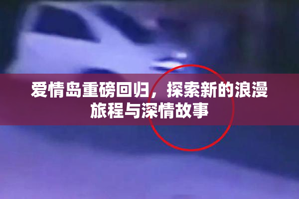 爱情岛重磅回归，探索新的浪漫旅程与深情故事