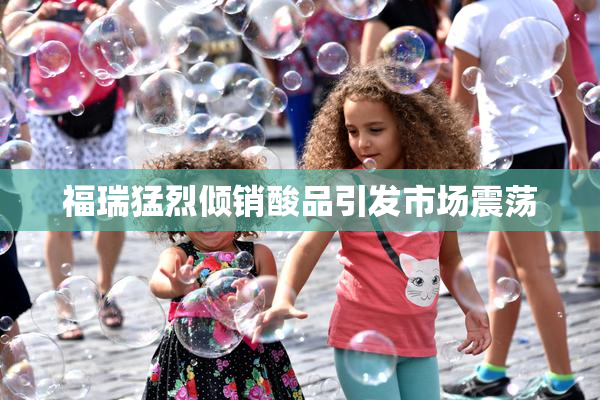 福瑞猛烈倾销酸品引发市场震荡