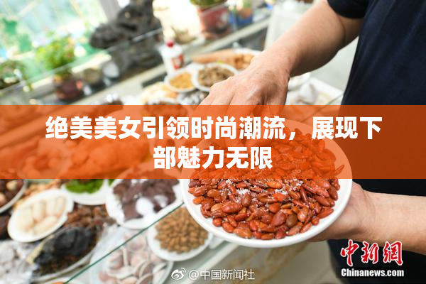 绝美美女引领时尚潮流，展现下部魅力无限