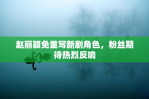 赵丽颖免重写新剧角色，粉丝期待热烈反响