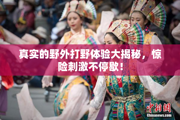 真实的野外打野体验大揭秘，惊险刺激不停歇！