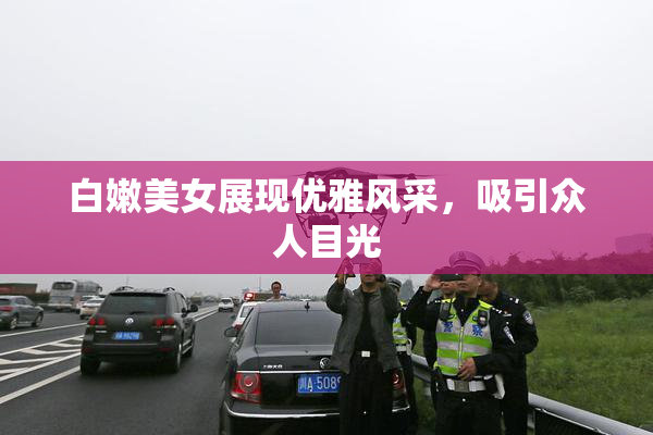 白嫩美女展现优雅风采，吸引众人目光