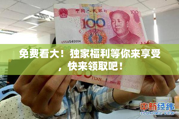 免费看大！独家福利等你来享受，快来领取吧！