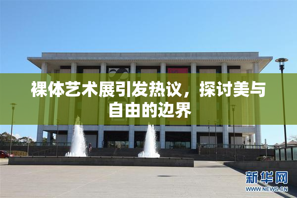 裸体艺术展引发热议，探讨美与自由的边界