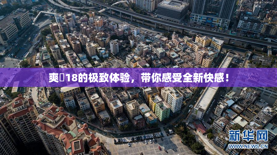 爽擼18的极致体验，带你感受全新快感！