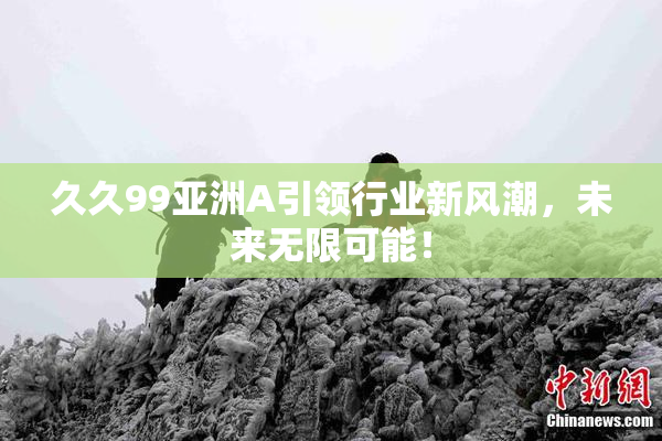 久久99亚洲A引领行业新风潮，未来无限可能！
