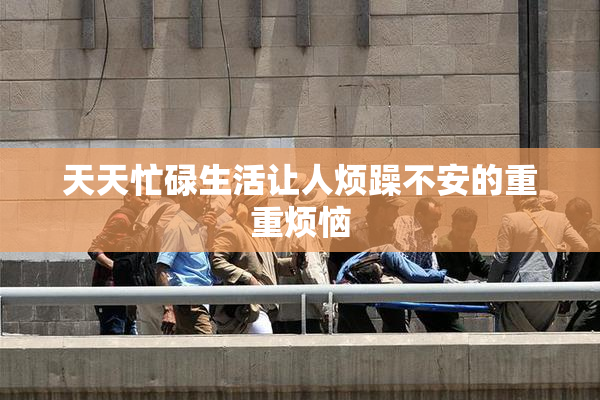 天天忙碌生活让人烦躁不安的重重烦恼