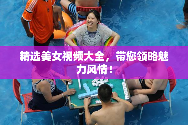精选美女视频大全，带您领略魅力风情！