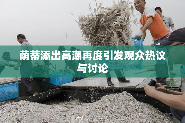 荫蒂添出高潮再度引发观众热议与讨论