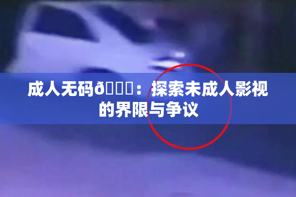 成人无码🔞：探索未成人影视的界限与争议