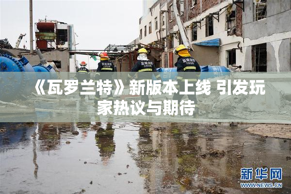 《瓦罗兰特》新版本上线 引发玩家热议与期待