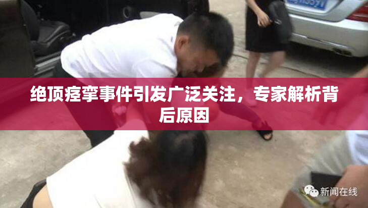 绝顶痉挛事件引发广泛关注，专家解析背后原因