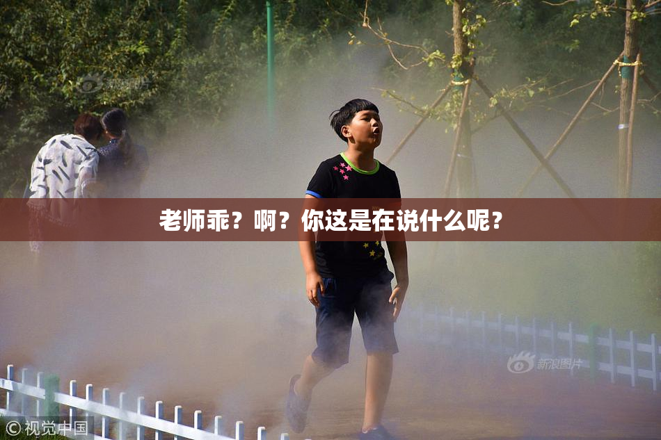 老师乖？啊？你这是在说什么呢？