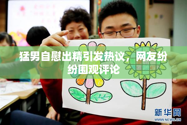 猛男自慰出精引发热议，网友纷纷围观评论