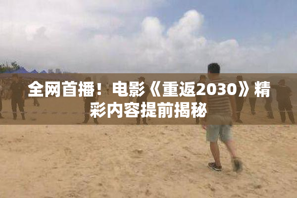 全网首播！电影《重返2030》精彩内容提前揭秘