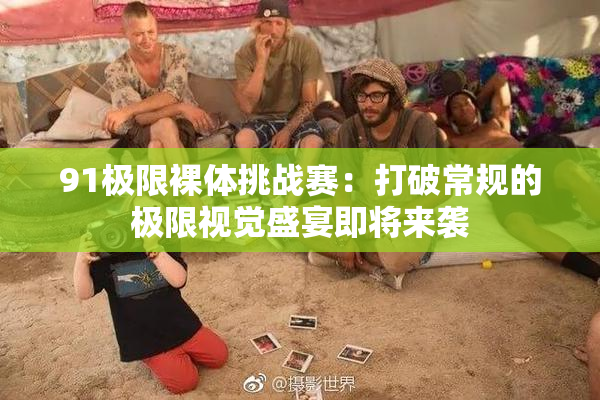91极限裸体挑战赛：打破常规的极限视觉盛宴即将来袭