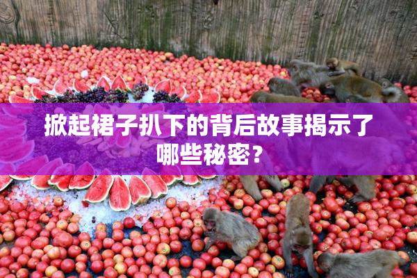 掀起裙子扒下的背后故事揭示了哪些秘密？