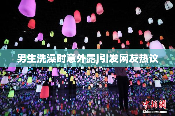 男生洗澡时意外露j引发网友热议