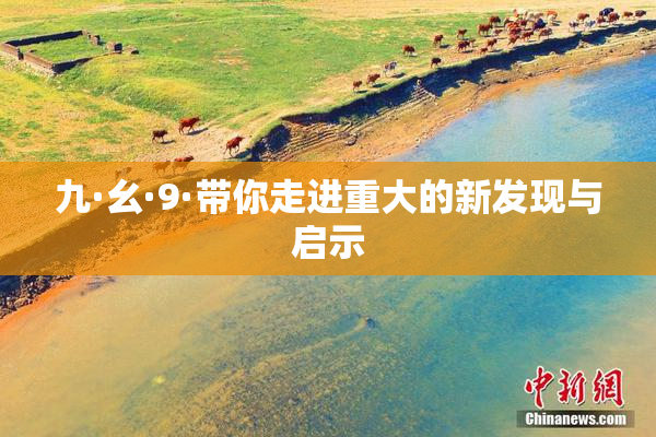 九·幺·9·带你走进重大的新发现与启示