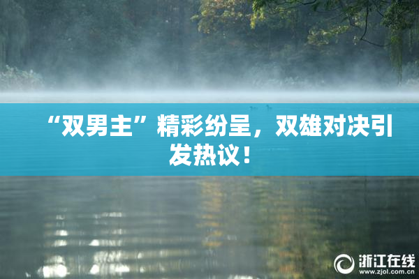 “双男主”精彩纷呈，双雄对决引发热议！
