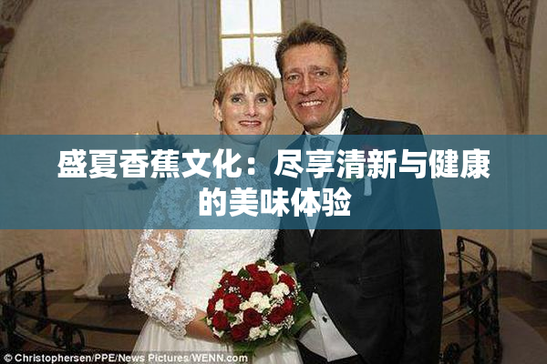 盛夏香蕉文化：尽享清新与健康的美味体验