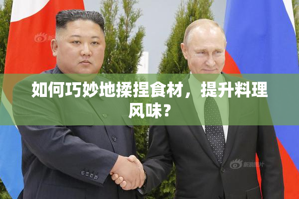 如何巧妙地揉捏食材，提升料理风味？