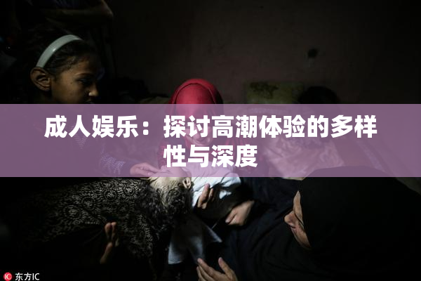 成人娱乐：探讨高潮体验的多样性与深度