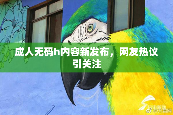 成人无码h内容新发布，网友热议引关注