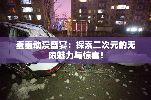 羞羞动漫盛宴：探索二次元的无限魅力与惊喜！