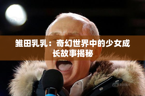 雏田乳乳：奇幻世界中的少女成长故事揭秘