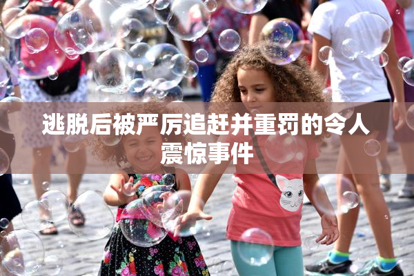 逃脱后被严厉追赶并重罚的令人震惊事件