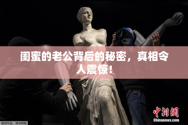 闺蜜的老公背后的秘密，真相令人震惊！