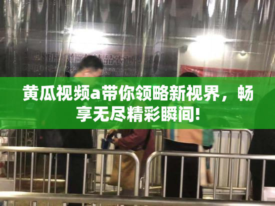 黄瓜视频a带你领略新视界，畅享无尽精彩瞬间!