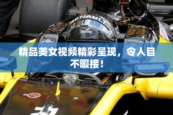 精品美女视频精彩呈现，令人目不暇接！