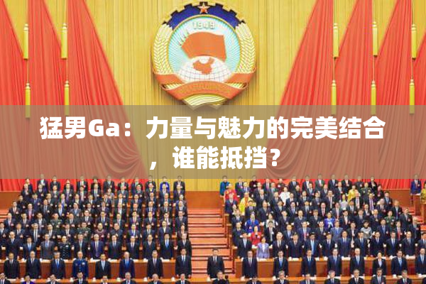 猛男Ga：力量与魅力的完美结合，谁能抵挡？