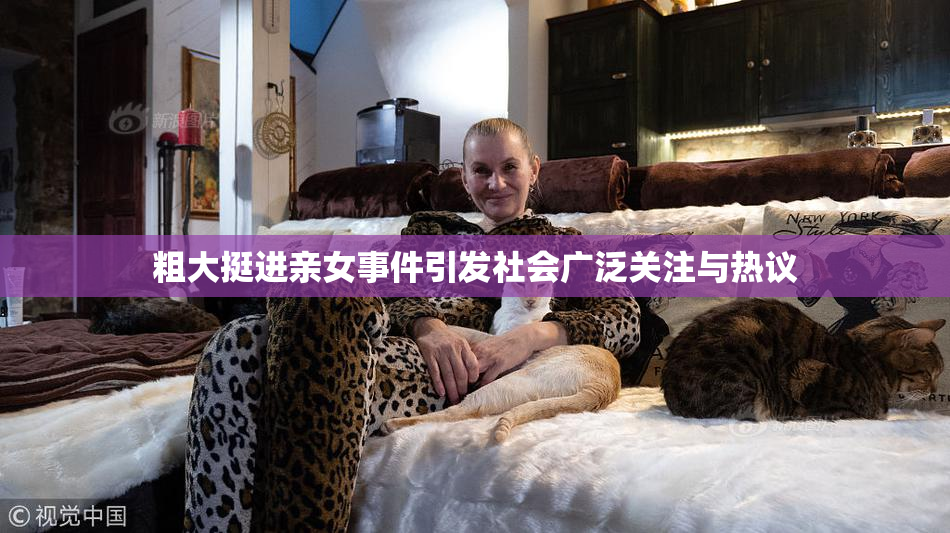 粗大挺进亲女事件引发社会广泛关注与热议
