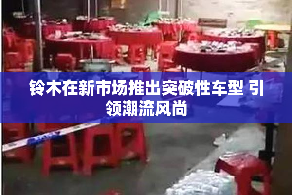 铃木在新市场推出突破性车型 引领潮流风尚