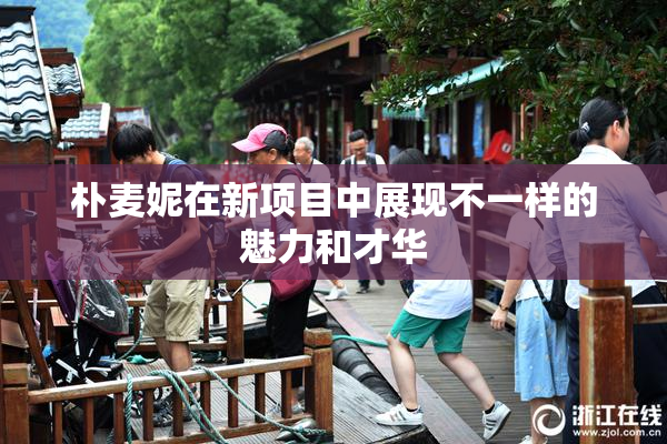 朴麦妮在新项目中展现不一样的魅力和才华