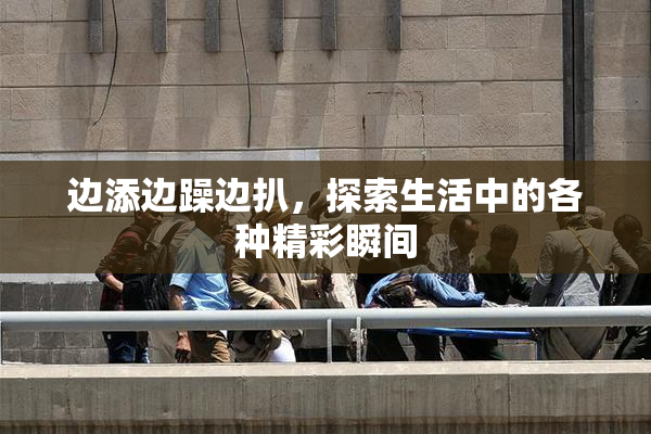 边添边躁边扒，探索生活中的各种精彩瞬间