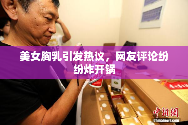 美女胸乳引发热议，网友评论纷纷炸开锅