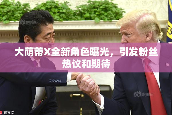 大荫蒂X全新角色曝光，引发粉丝热议和期待