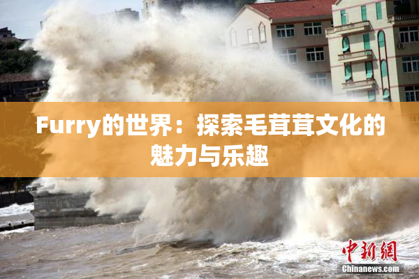 Furry的世界：探索毛茸茸文化的魅力与乐趣