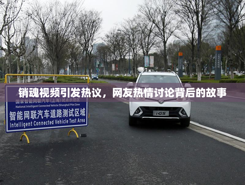 销魂视频引发热议，网友热情讨论背后的故事